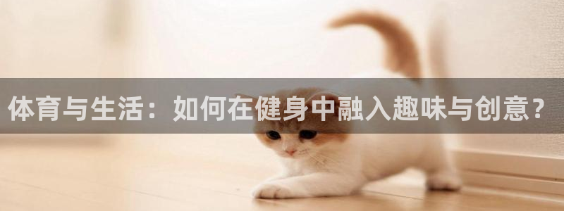 182体育app官方正版下载地址：体育与生活：如何在健身中融入趣味与创意？