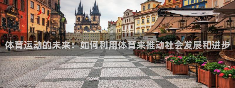 182体育网页版：体育运动的未来：如何利用体育来推动社会发展和进步