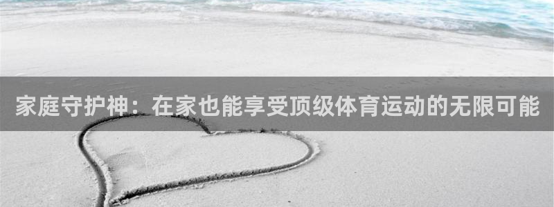 182体育app最新版：家庭守护神：在家也能享受顶级体育运动的无限可能